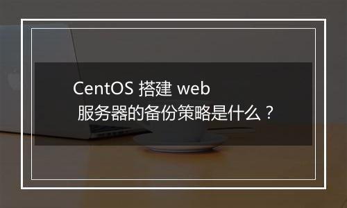CentOS 搭建 web 服务器的备份策略是什么?