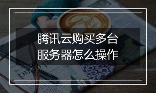 腾讯云购买多台服务器怎么操作