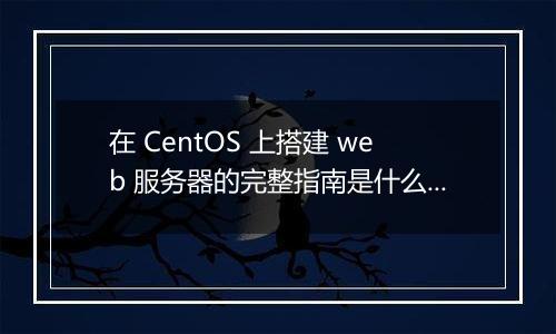 在 CentOS 上搭建 web 服务器的完整指南是什么？