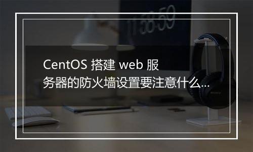 CentOS 搭建 web 服务器的防火墙设置要注意什么？