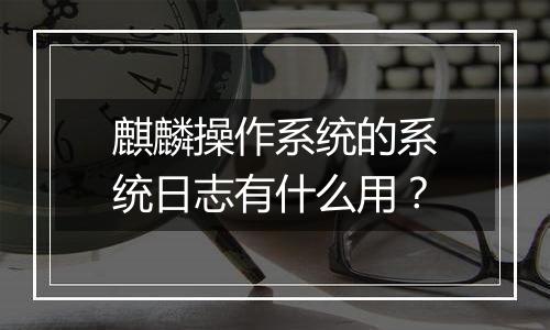 麒麟操作系统的系统日志有什么用？