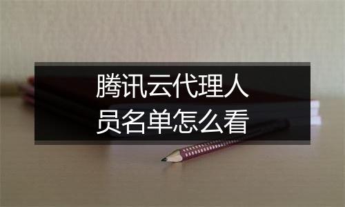 腾讯云代理人员名单怎么看