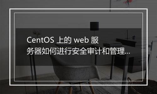 CentOS 上的 web 服务器如何进行安全审计和管理事件日志？