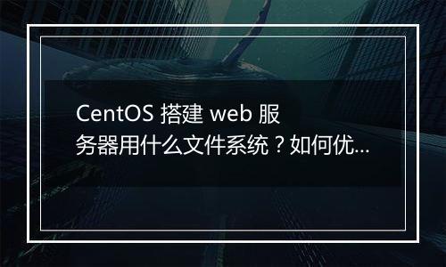 CentOS 搭建 web 服务器用什么文件系统？如何优化？