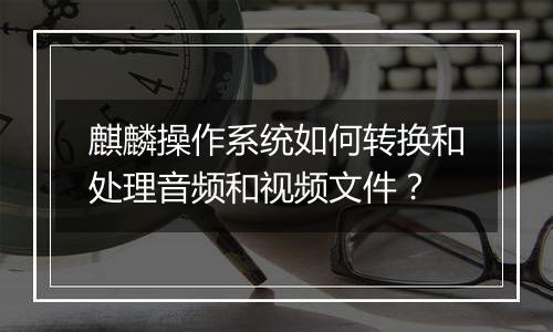 麒麟操作系统如何转换和处理音频和视频文件？