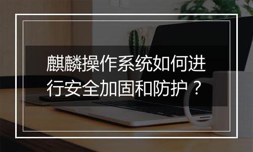 麒麟操作系统如何进行安全加固和防护？