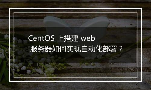 CentOS 上搭建 web 服务器如何实现自动化部署？