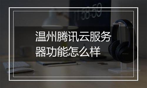 温州腾讯云服务器功能怎么样