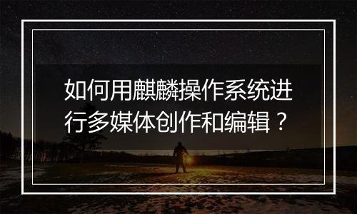 如何用麒麟操作系统进行多媒体创作和编辑？