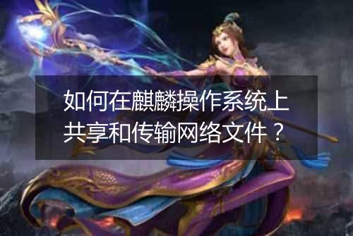 如何在麒麟操作系统上共享和传输网络文件？