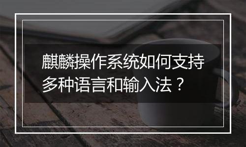 麒麟操作系统如何支持多种语言和输入法?