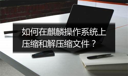 如何在麒麟操作系统上压缩和解压缩文件？