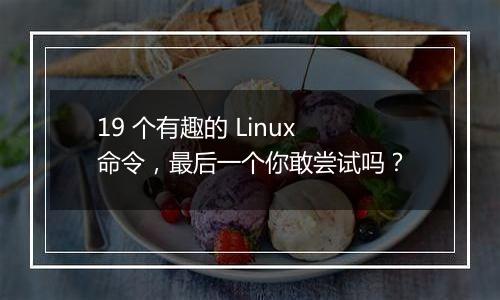 19 个有趣的 Linux 命令，最后一个你敢尝试吗？