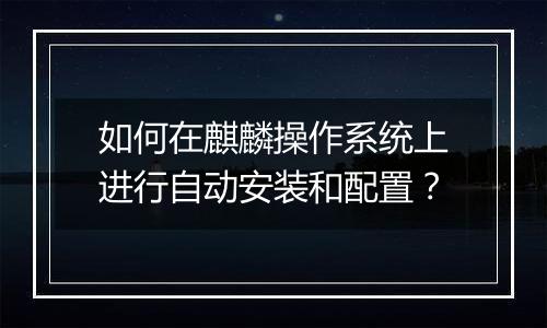 如何在麒麟操作系统上进行自动安装和配置?