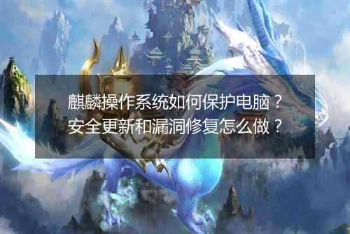 麒麟操作系统如何保护电脑?安全更新和漏洞修复怎么做?