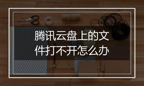 腾讯云盘上的文件打不开怎么办