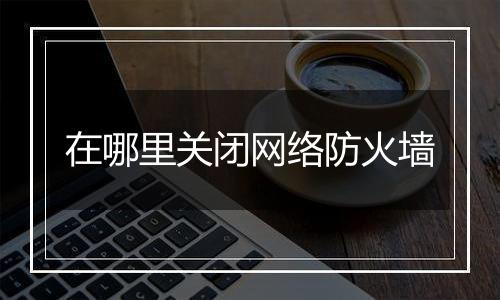 在哪里关闭网络防火墙