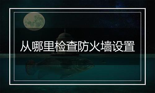 从哪里检查防火墙设置