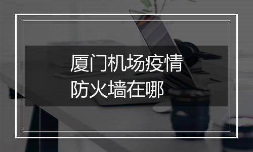 厦门机场疫情防火墙在哪