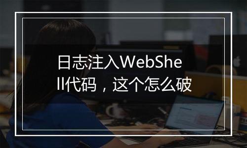 日志注入WebShell代码,这个怎么破