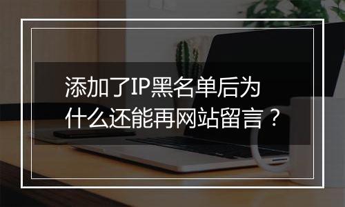 添加了IP黑名单后为什么还能再网站留言?