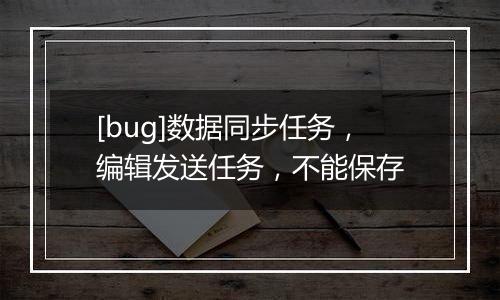 [bug]数据同步任务，编辑发送任务，不能保存