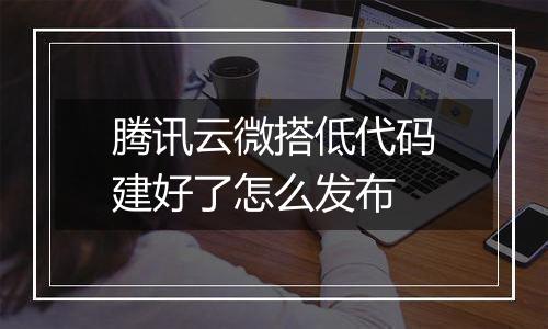 腾讯云微搭低代码建好了怎么发布