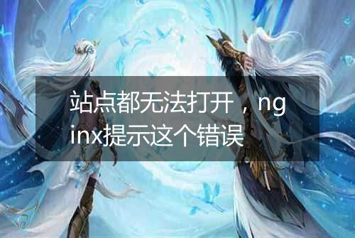 站点都无法打开，nginx提示这个错误