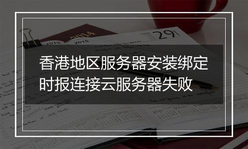 香港地区服务器安装绑定时报连接云服务器失败
