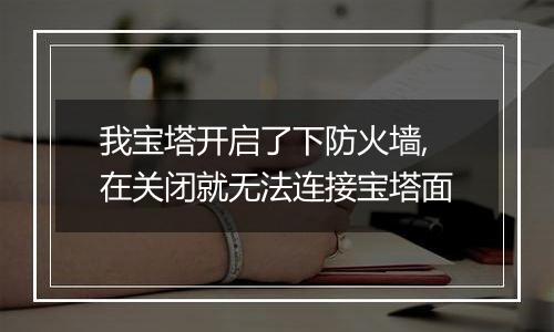 我宝塔开启了下防火墙,在关闭就无法连接宝塔面