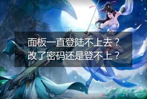 面板一直登陆不上去?改了密码还是登不上?
