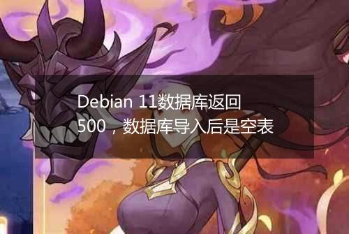 Debian 11数据库返回500,数据库导入后是空表