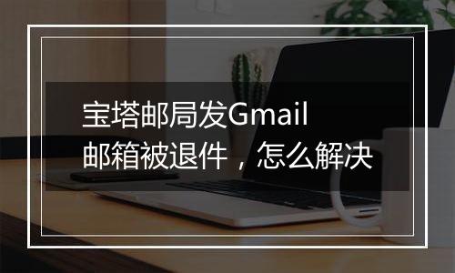 宝塔邮局发Gmail邮箱被退件，怎么解决