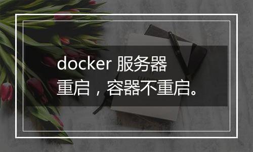 docker 服务器重启，容器不重启。