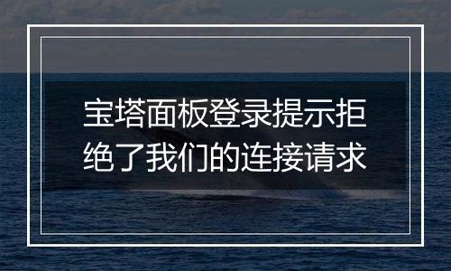 宝塔面板登录提示拒绝了我们的连接请求