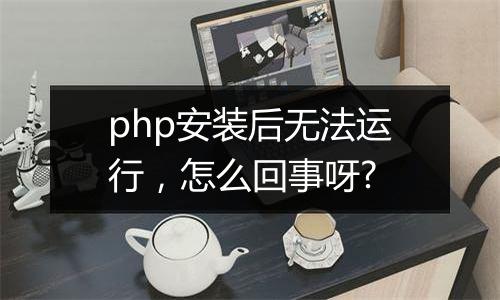 php安装后无法运行,怎么回事呀?