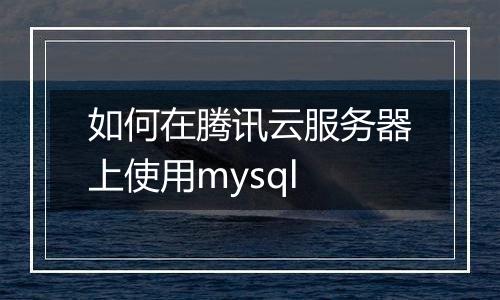 如何在腾讯云服务器上使用mysql