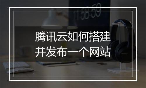 腾讯云如何搭建并发布一个网站