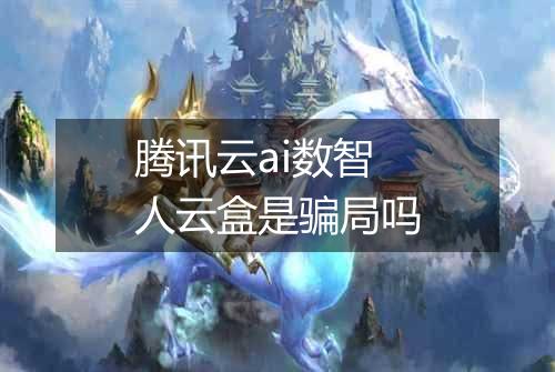 腾讯云ai数智人云盒是骗局吗