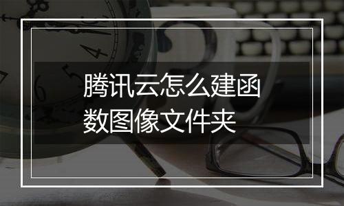 腾讯云怎么建函数图像文件夹