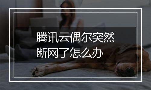 腾讯云偶尔突然断网了怎么办