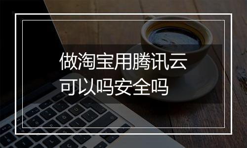 做淘宝用腾讯云可以吗安全吗