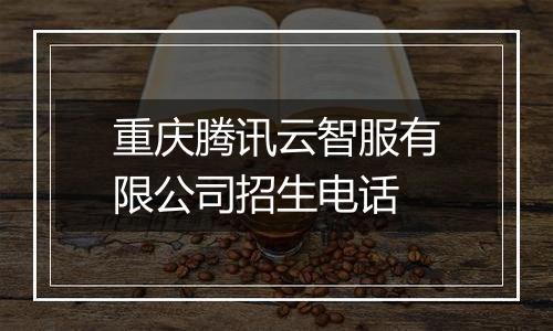 重庆腾讯云智服有限公司招生电话