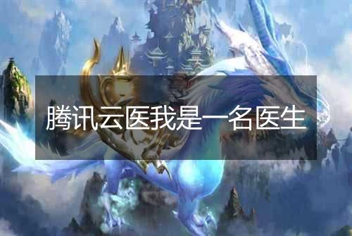 腾讯云医我是一名医生