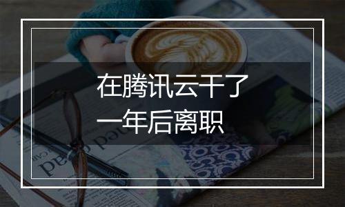 在腾讯云干了一年后离职