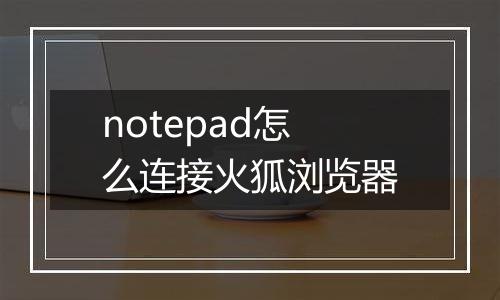 notepad怎么连接火狐浏览器