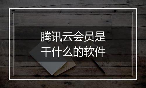 腾讯云会员是干什么的软件