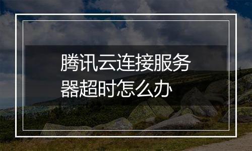 腾讯云连接服务器超时怎么办