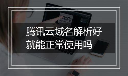 腾讯云域名解析好就能正常使用吗
