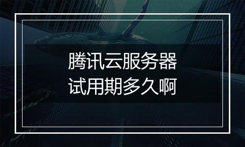 腾讯云服务器试用期多久啊